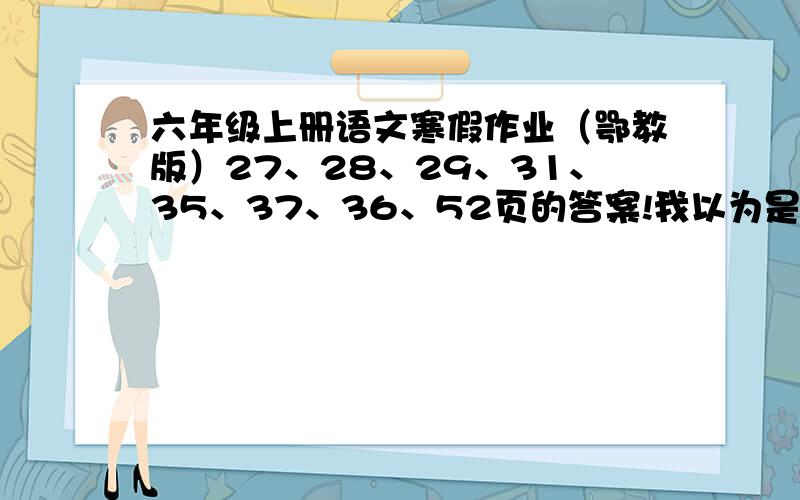 六年级上册语文寒假作业（鄂教版）27、28、29、31、35、37、36、52页的答案!我以为是迫不得已、不要说我你能把下面句子补充完整吗?注意带点的词语1、他果然考了100分,（后面的要写、、、