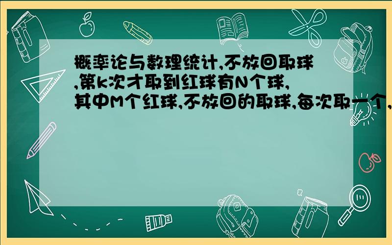 概率论与数理统计,不放回取球,第k次才取到红球有N个球,其中M个红球,不放回的取球,每次取一个,取到红球就停止,问第k次才取到红球的概率?平均要取几次（这个应该是求期望吧）?