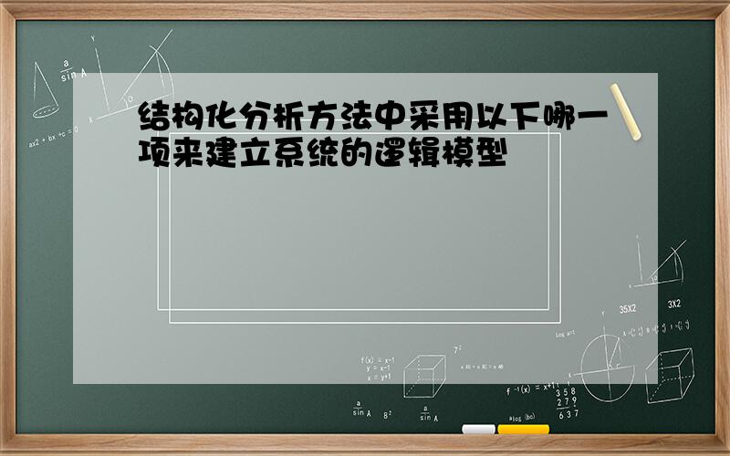 结构化分析方法中采用以下哪一项来建立系统的逻辑模型