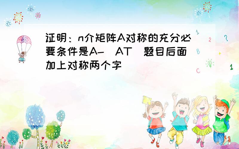 证明：n介矩阵A对称的充分必要条件是A-（AT)题目后面加上对称两个字