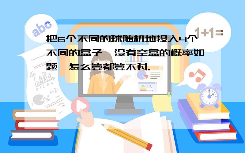 把6个不同的球随机地投入4个不同的盒子,没有空盒的概率如题,怎么算都算不对.