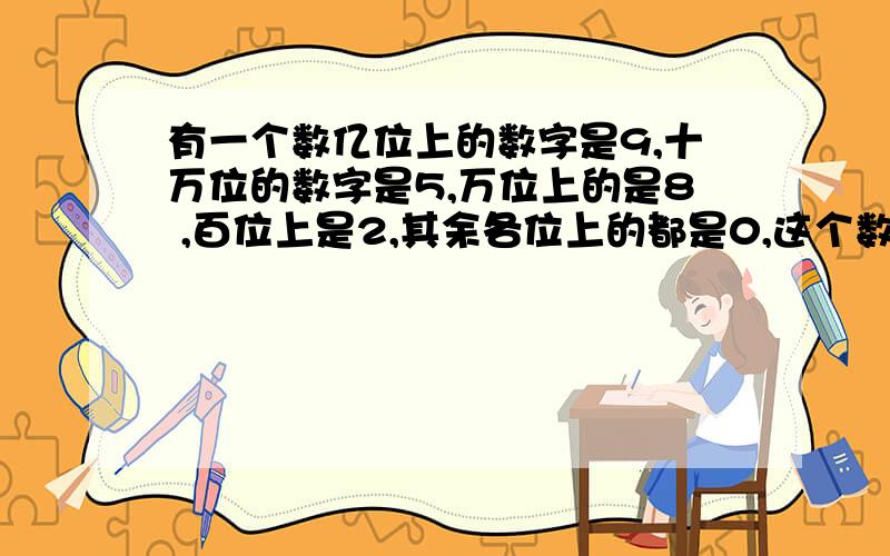 有一个数亿位上的数字是9,十万位的数字是5,万位上的是8 ,百位上是2,其余各位上的都是0,这个数是（）