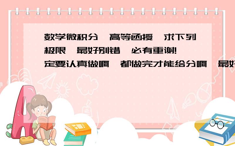 数学微积分,高等函授,求下列极限,最好别错,必有重谢!一定要认真做啊,都做完才能给分啊,最好别错啊,必有重谢!