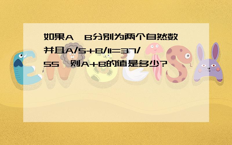 如果A、B分别为两个自然数,并且A/5+B/11=37/55,则A+B的值是多少?