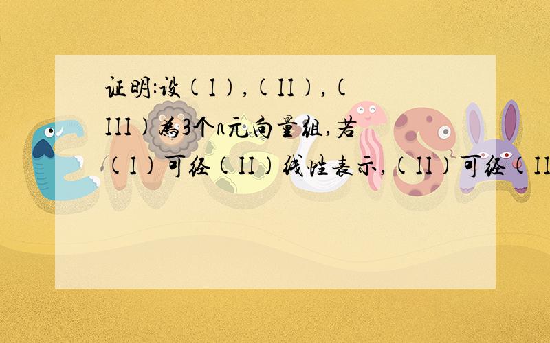 证明:设(I),(II),(III)为3个n元向量组,若(I)可经(II)线性表示,(II)可经(III)线性