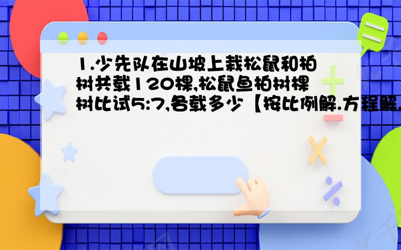 1.少先队在山坡上栽松鼠和柏树共载120棵,松鼠鱼柏树棵树比试5:7,各载多少【按比例解.方程解.分数应用】2..工人叔叔用3小时粉刷墙壁180m2,占所要粉刷墙壁面积的3分之2,还要几小时?