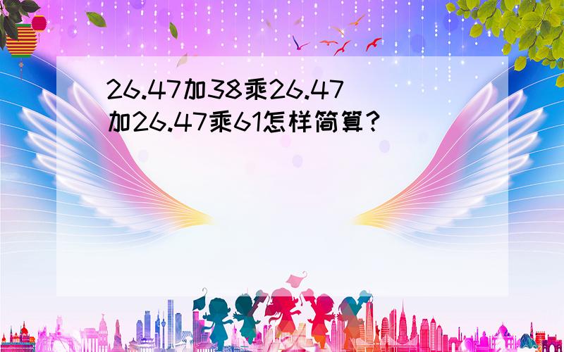 26.47加38乘26.47加26.47乘61怎样简算?