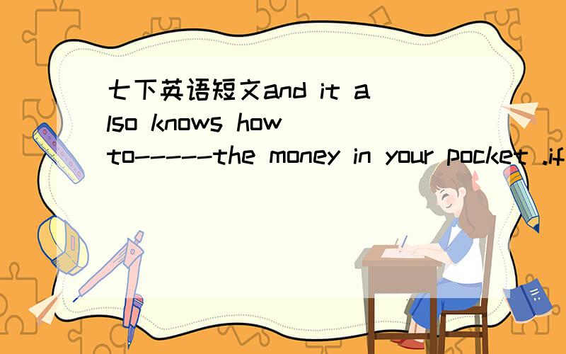 七下英语短文and it also knows how to-----the money in your pocket .if the things in the shop are quite expensive,it will tell you not to buy them .A.take B.bring C.spend D.buy括号里应填什么