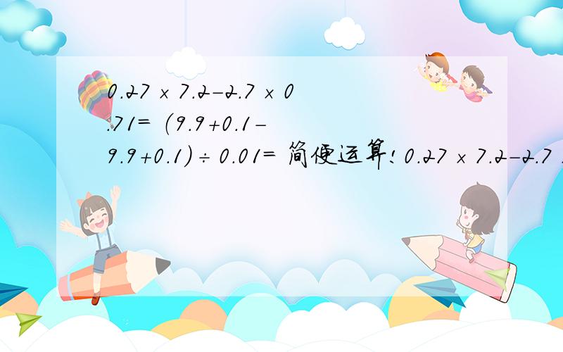 0.27×7.2－2.7×0.71＝ （9.9+0.1－9.9+0.1）÷0.01＝ 简便运算!0.27×7.2－2.7×0.71＝（9.9+0.1－9.9+0.1）÷0.01＝