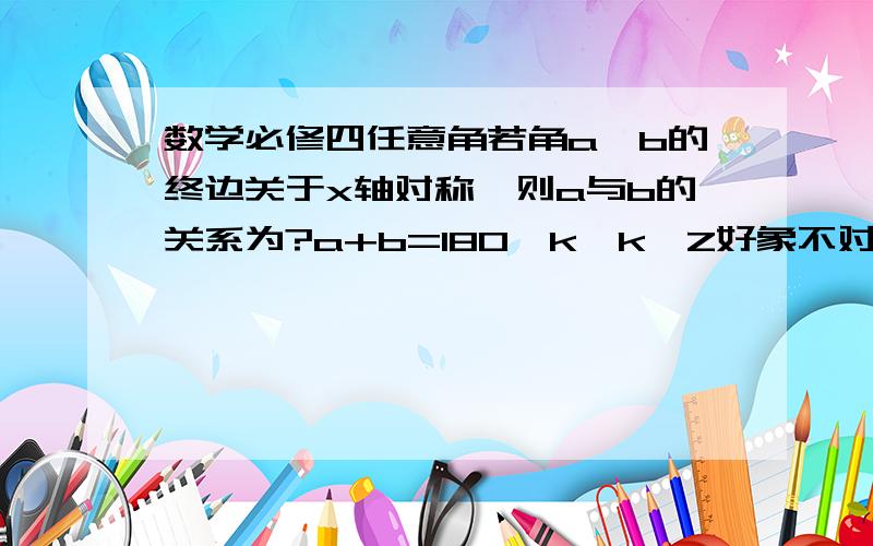 数学必修四任意角若角a,b的终边关于x轴对称,则a与b的关系为?a+b=180°k,k∈Z好象不对~thanks……