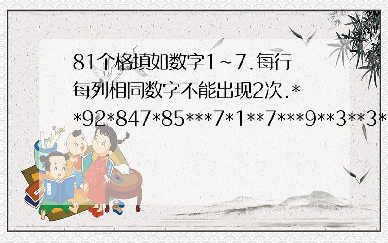 81个格填如数字1~7.每行每列相同数字不能出现2次.**92*847*85***7*1**7***9**3**3**564***6*9*1***271*65**9**3***8**6*8***94*189*42**16***5**75***4**28**49*3**1*2***6*83*1*58**6*67*1***4*3**4*82**85**6***47**3***16