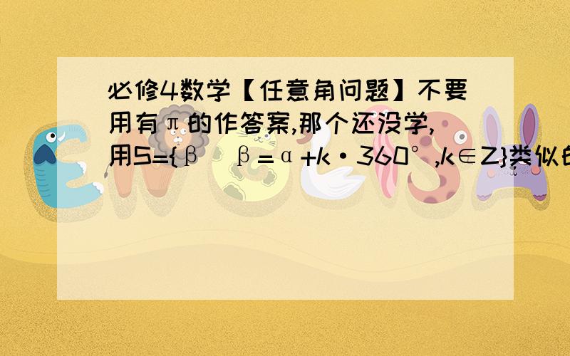 必修4数学【任意角问题】不要用有π的作答案,那个还没学,用S={β|β=α+k·360°,k∈Z}类似的形式…………忘了些问题了=-=【终边在第四象限的角的集合为________________。】