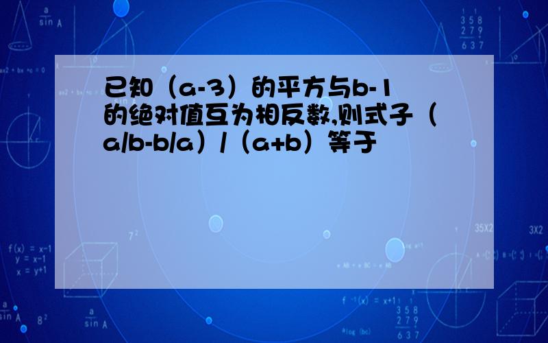 已知（a-3）的平方与b-1的绝对值互为相反数,则式子（a/b-b/a）/（a+b）等于