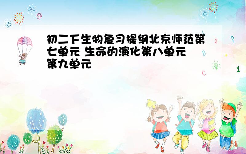 初二下生物复习提纲北京师范第七单元 生命的演化第八单元 第九单元