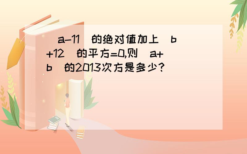 （a-11）的绝对值加上（b+12）的平方=0,则（a+b）的2013次方是多少?