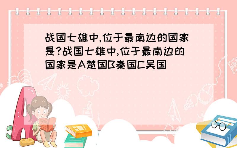 战国七雄中,位于最南边的国家是?战国七雄中,位于最南边的国家是A楚国B秦国C吴国