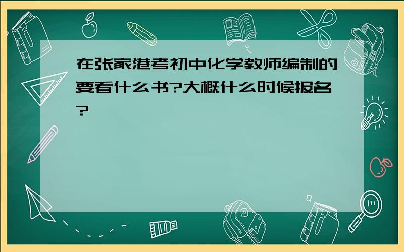 在张家港考初中化学教师编制的要看什么书?大概什么时候报名?