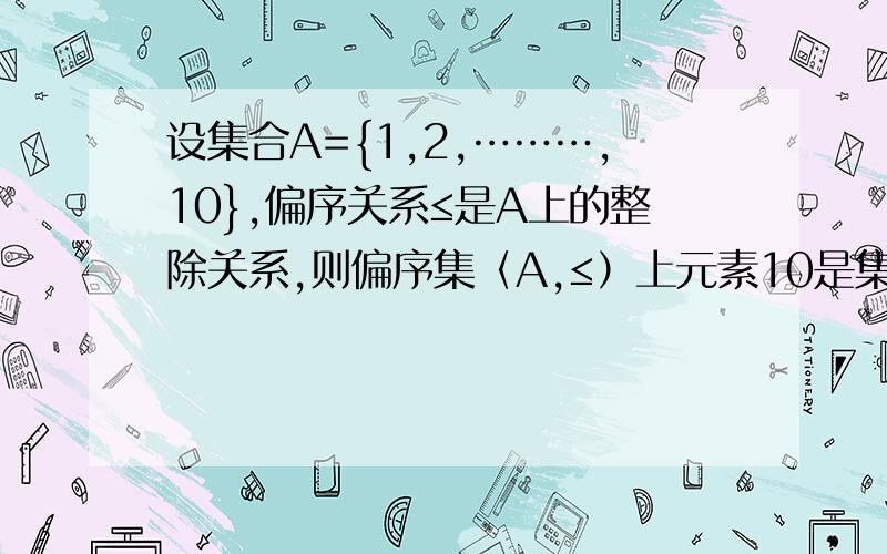 设集合A={1,2,………,10},偏序关系≤是A上的整除关系,则偏序集〈A,≤）上元素10是集合A的（ ）请把详细的解题思路和步骤写下来