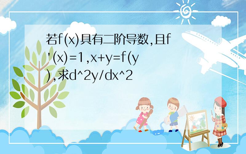 若f(x)具有二阶导数,且f'(x)=1,x+y=f(y),求d^2y/dx^2