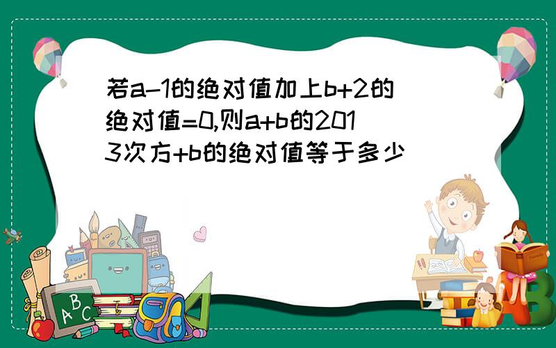 若a-1的绝对值加上b+2的绝对值=0,则a+b的2013次方+b的绝对值等于多少