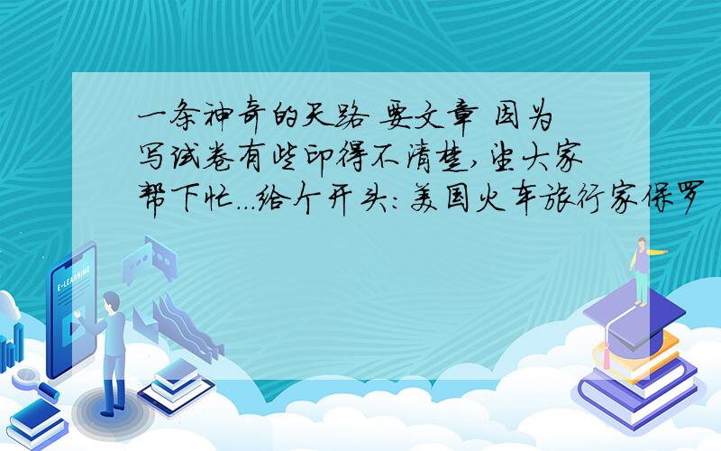 一条神奇的天路 要文章 因为写试卷有些印得不清楚,望大家帮下忙...给个开头：美国火车旅行家保罗·泰鲁曾预言：“有昆仑山在,铁路就永远到不了拉萨.”如今,这一预言已经被事实击得粉