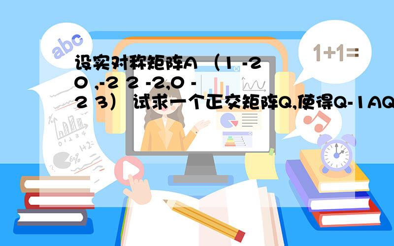 设实对称矩阵A （1 -2 0 ,-2 2 -2,0 -2 3） 试求一个正交矩阵Q,使得Q-1AQ为对角矩阵老师您好  我想知道的是：当 λE-A求特征值时,即 λ-1    2       0    的值为零      我求出λ^3+6λ^2+3λ+10=0