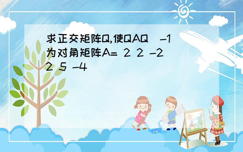 求正交矩阵Q,使QAQ^-1为对角矩阵A= 2 2 -22 5 -4