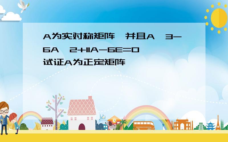 A为实对称矩阵,并且A^3-6A^2+11A-6E=0,试证A为正定矩阵