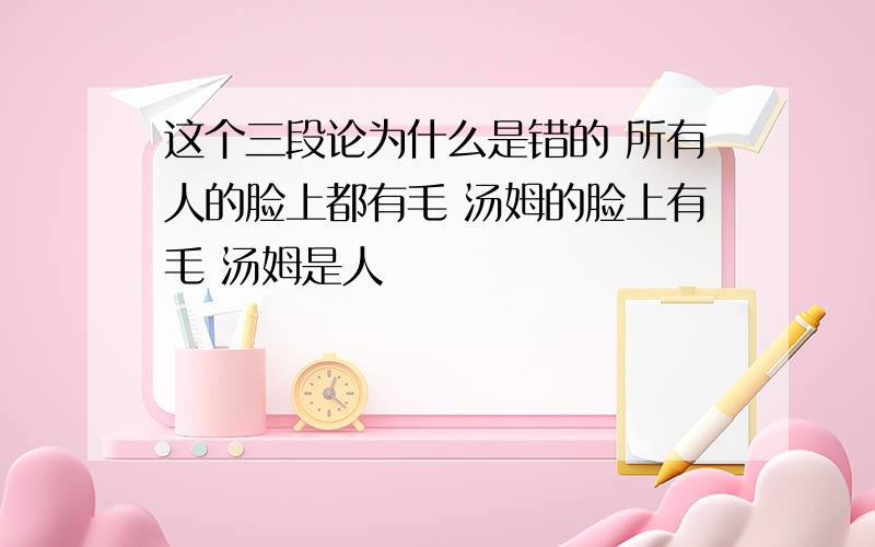 这个三段论为什么是错的 所有人的脸上都有毛 汤姆的脸上有毛 汤姆是人