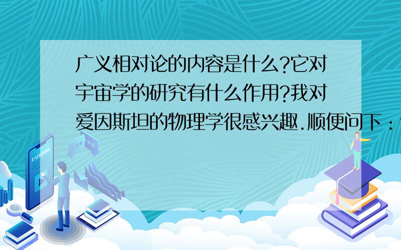 广义相对论的内容是什么?它对宇宙学的研究有什么作用?我对爱因斯坦的物理学很感兴趣.顺便问下：什么叫量子力学?