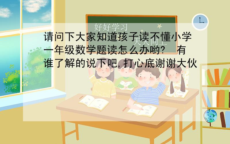 请问下大家知道孩子读不懂小学一年级数学题读怎么办哟?　有谁了解的说下吧,打心底谢谢大伙