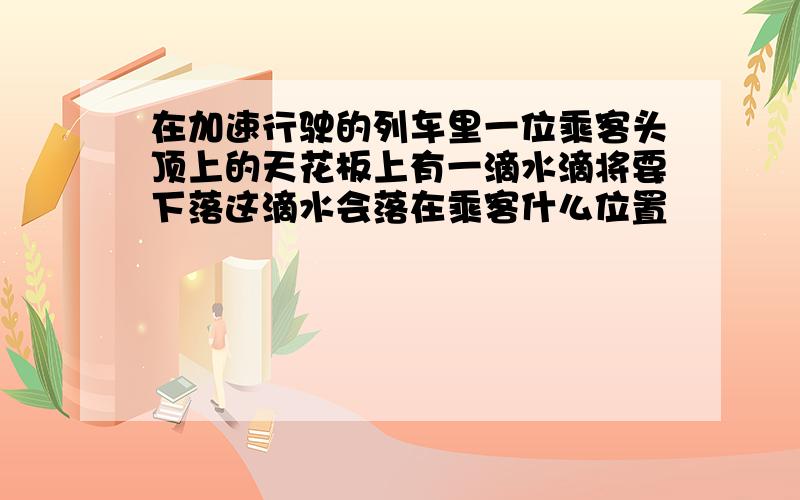 在加速行驶的列车里一位乘客头顶上的天花板上有一滴水滴将要下落这滴水会落在乘客什么位置