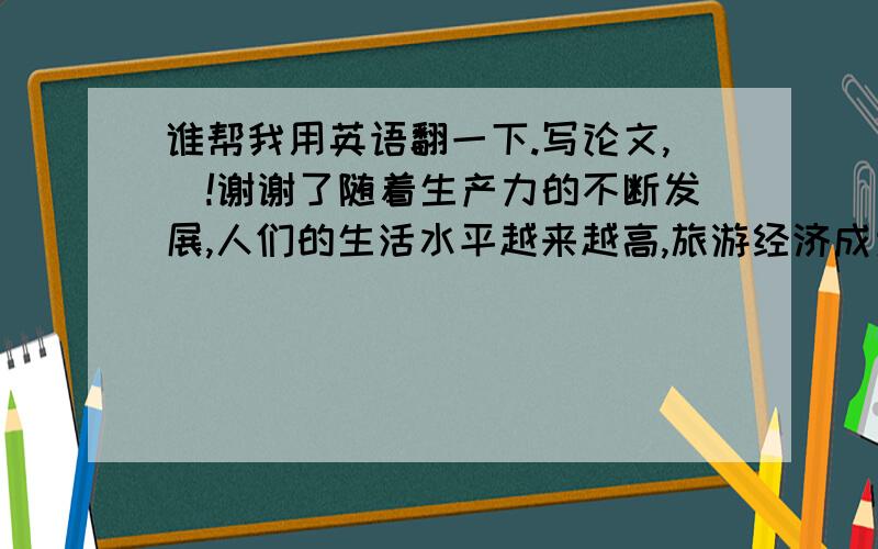 谁帮我用英语翻一下.写论文,囧!谢谢了随着生产力的不断发展,人们的生活水平越来越高,旅游经济成为我国经济一个新的增长点.旅游业作为一个服务性行业,综合性很强,旅游业的发展与社会