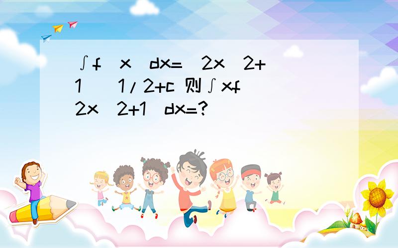 ∫f(x)dx=(2x^2+1)^1/2+c 则∫xf(2x^2+1)dx=?