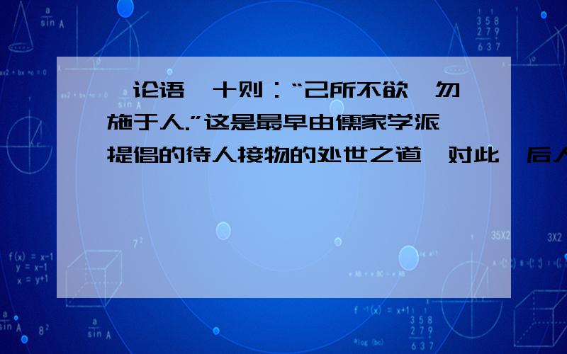 《论语》十则：“己所不欲,勿施于人.”这是最早由儒家学派提倡的待人接物的处世之道,对此,后人曾经有过不同的看法.联系自己的生活体验,谈谈你是如何看待“己所不欲,勿施于人“的?