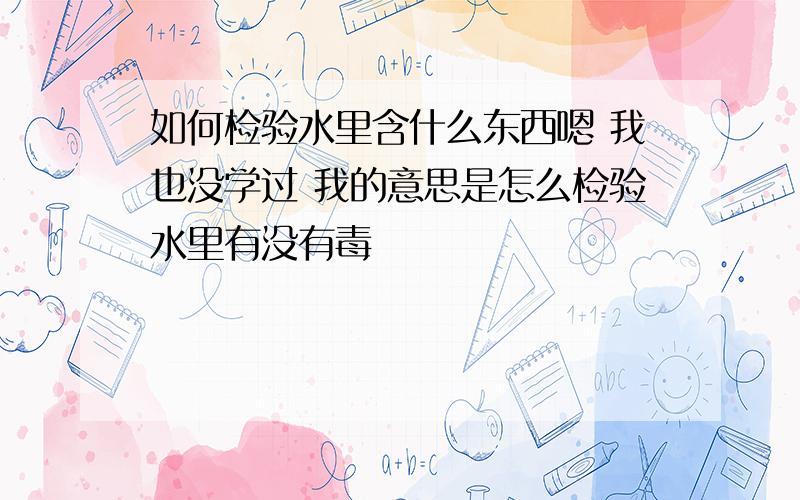 如何检验水里含什么东西嗯 我也没学过 我的意思是怎么检验水里有没有毒