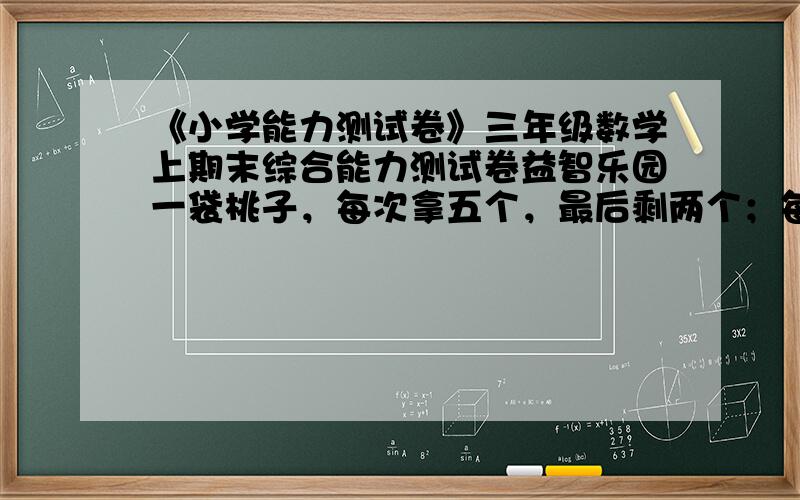 《小学能力测试卷》三年级数学上期末综合能力测试卷益智乐园一袋桃子，每次拿五个，最后剩两个；每次拿七个，余下三个。这袋桃子最少几个？