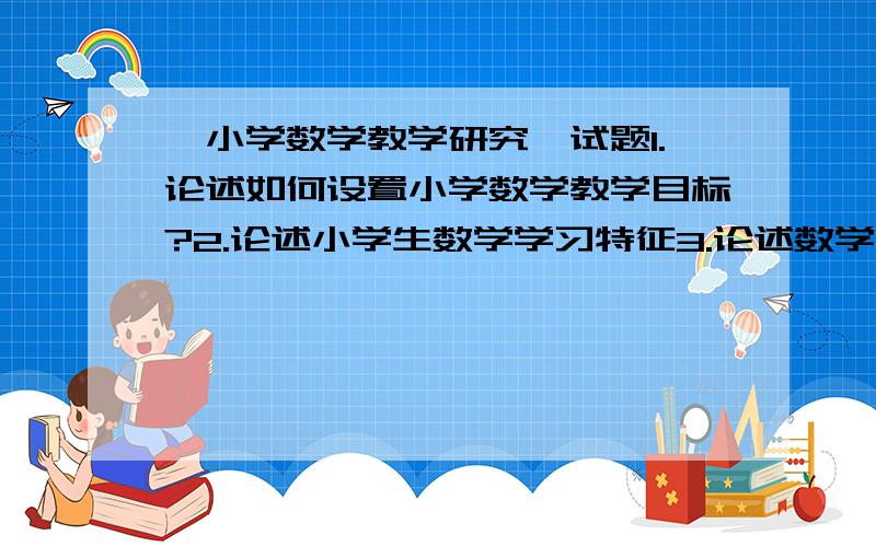 《小学数学教学研究》试题1.论述如何设置小学数学教学目标?2.论述小学生数学学习特征3.论述数学概念教学的基本步骤4.论述小学数学认知策略的基本原则?会的帮帮忙谢谢