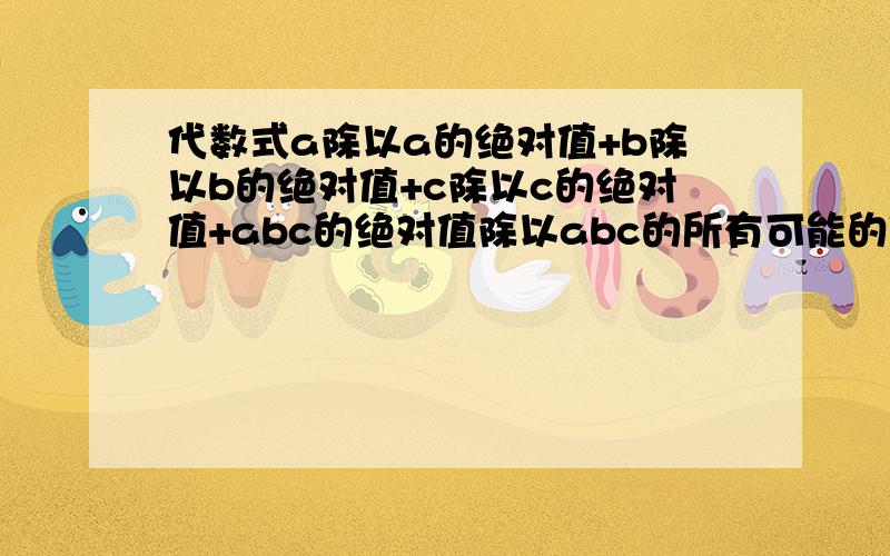 代数式a除以a的绝对值+b除以b的绝对值+c除以c的绝对值+abc的绝对值除以abc的所有可能的值是A.2个.B.3个c.4个 D.无数个