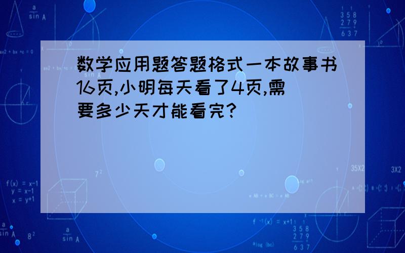 数学应用题答题格式一本故事书16页,小明每天看了4页,需要多少天才能看完?