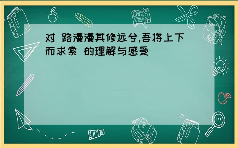 对 路漫漫其修远兮,吾将上下而求索 的理解与感受