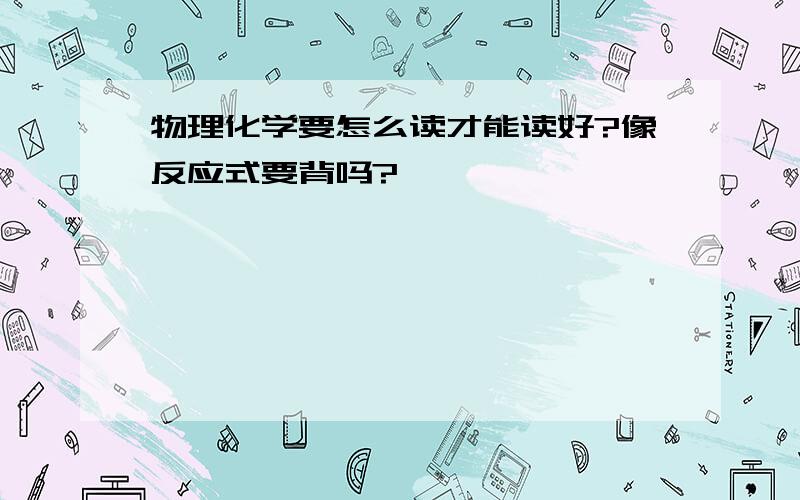 物理化学要怎么读才能读好?像反应式要背吗?