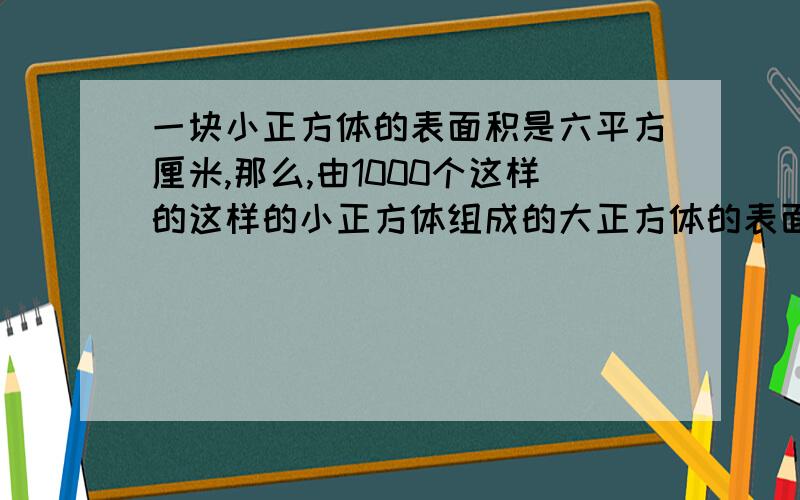 一块小正方体的表面积是六平方厘米,那么,由1000个这样的这样的小正方体组成的大正方体的表面积为多少?