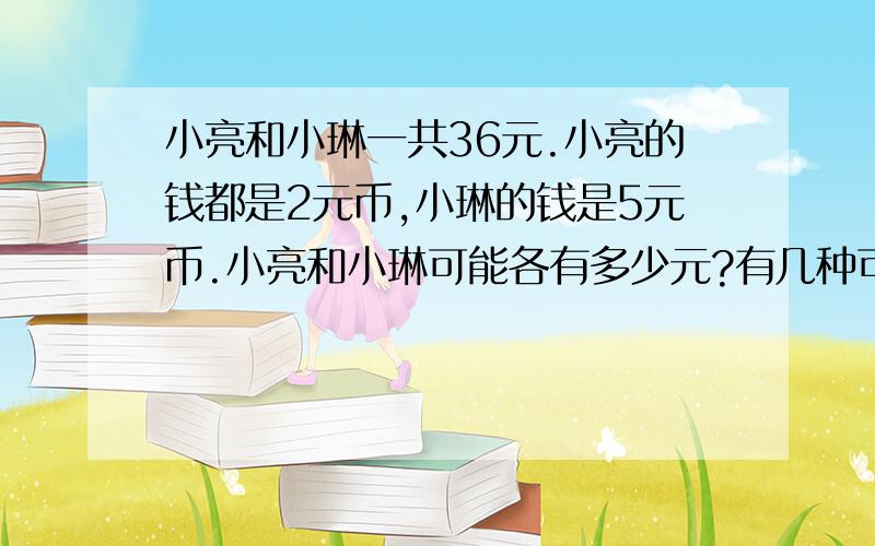 小亮和小琳一共36元.小亮的钱都是2元币,小琳的钱是5元币.小亮和小琳可能各有多少元?有几种可能?急