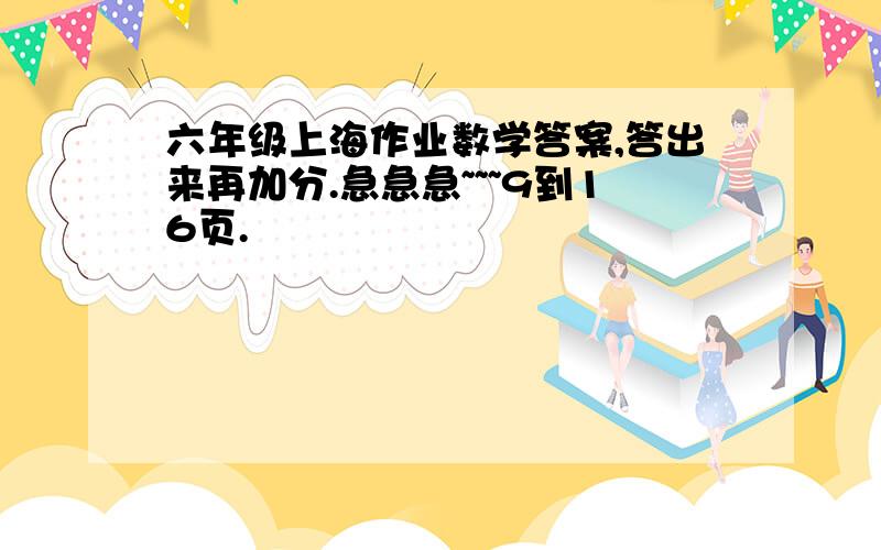 六年级上海作业数学答案,答出来再加分.急急急~~~9到16页.