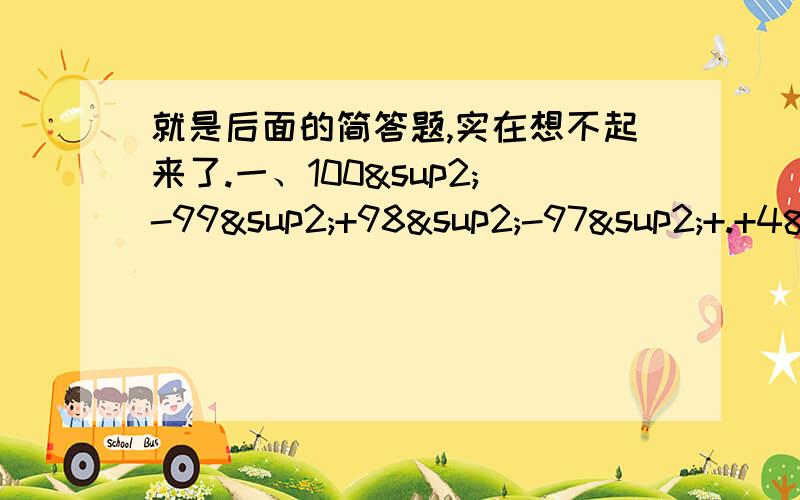 就是后面的简答题,实在想不起来了.一、100²-99²+98²-97²+.+4²-3²+2²-1=?二、某学校对操场进行改造,原来操场是长方形,改了后成正方形,正方形的边长比原来长方形的长少