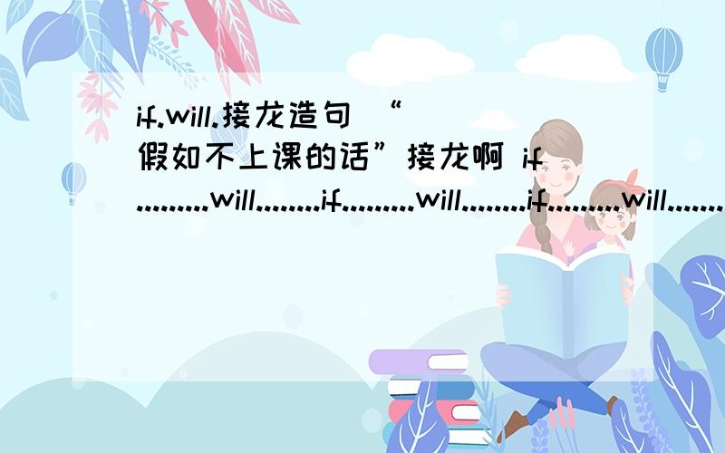 if.will.接龙造句 “假如不上课的话”接龙啊 if.........will........if.........will........if.........will........if.........will........