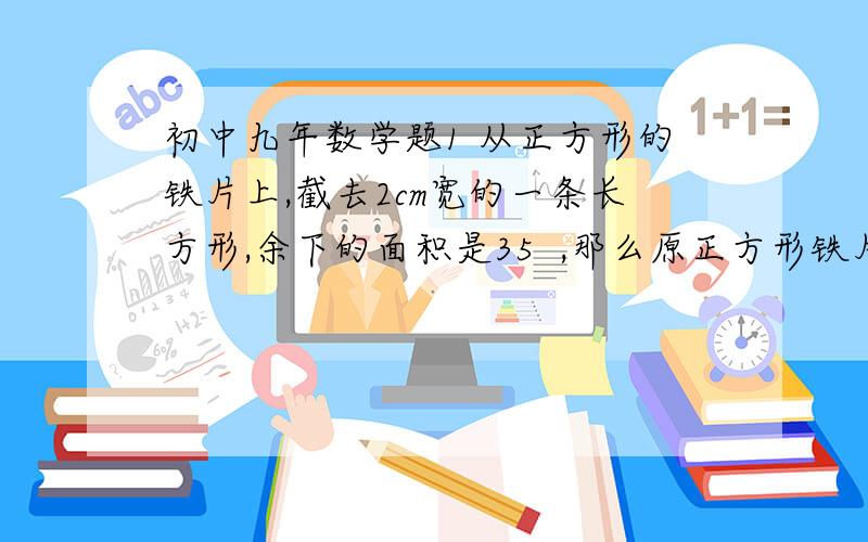 初中九年数学题1 从正方形的铁片上,截去2cm宽的一条长方形,余下的面积是35  ,那么原正方形铁片的面积是（   ）A     25  ,   B     49      C     81      D    36  2 用一块长为40cm,宽为30cm的硬纸板,在四