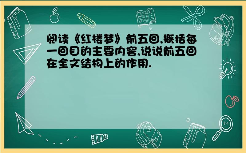 阅读《红楼梦》前五回,概括每一回目的主要内容,说说前五回在全文结构上的作用.