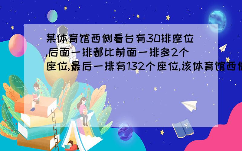 某体育馆西侧看台有30排座位,后面一排都比前面一排多2个座位,最后一排有132个座位,该体育馆西侧看台有多少个座位?